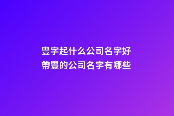 豐字起什么公司名字好 帶豐的公司名字有哪些-第1張-公司起名-玄機派